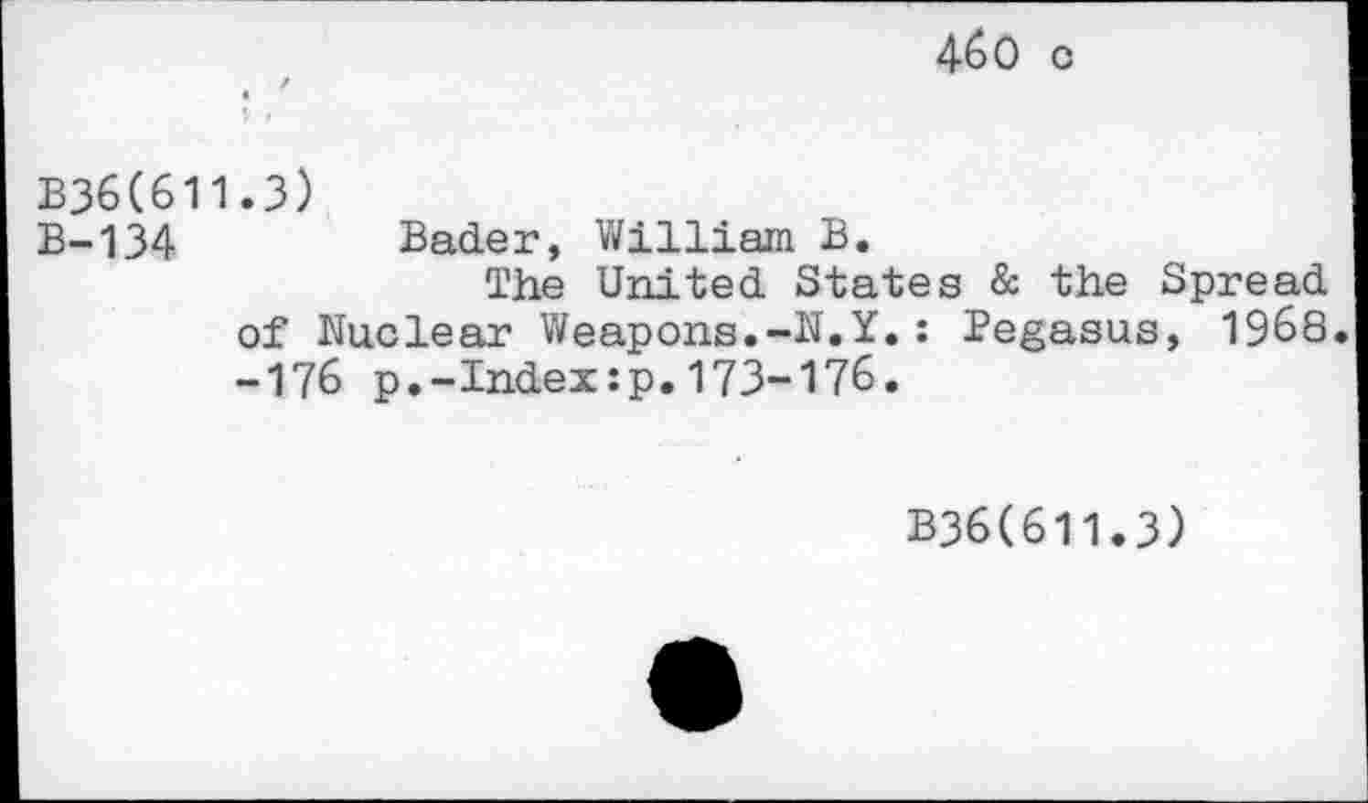 ﻿460 c
B36(611.3)
B-134	Bader, William B.
The United States & the Spread of Nuclear Weapons.-N.Y.: Pegasus, 1968 -176 p.-Index:p.173-176.
B36(611.3)